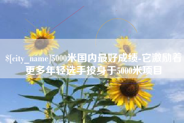 分宜5000米国内最好成绩-它激励着更多年轻选手投身于5000米项目