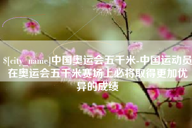 分宜中国奥运会五千米-中国运动员在奥运会五千米赛场上必将取得更加优异的成绩