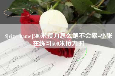 分宜500米接力怎么跑不会累-小张在练习500米接力时