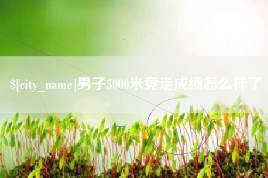 分宜男子5000米竞走成绩怎么样了