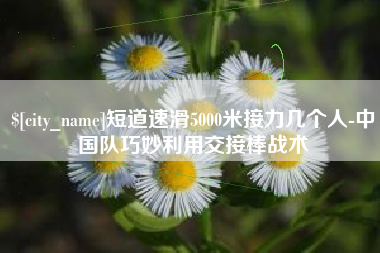 分宜短道速滑5000米接力几个人-中国队巧妙利用交接棒战术