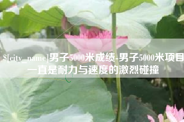 分宜男子5000米成绩-男子5000米项目一直是耐力与速度的激烈碰撞
