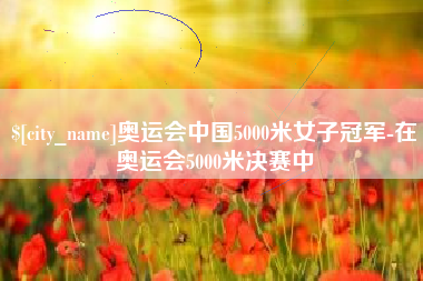 分宜奥运会中国5000米女子冠军-在奥运会5000米决赛中