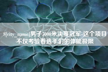 分宜男子5000米决赛冠军-这个项目不仅考验着选手们的体能极限