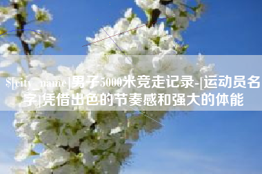 分宜男子5000米竞走记录-[运动员名字]凭借出色的节奏感和强大的体能