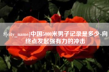 分宜中国5000米男子记录是多少-向终点发起强有力的冲击