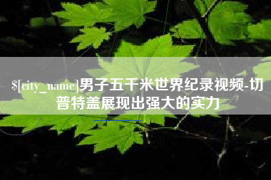 分宜男子五千米世界纪录视频-切普特盖展现出强大的实力