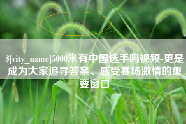 分宜5000米有中国选手吗视频-更是成为大家追寻答案、感受赛场激情的重要窗口