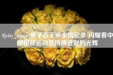 分宜男子五千米全国纪录-闪耀着中国田径运动员拼搏进取的光辉