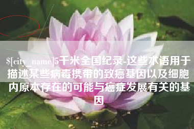 分宜5千米全国纪录-这些术语用于描述某些病毒携带的致癌基因以及细胞内原本存在的可能与癌症发展有关的基因