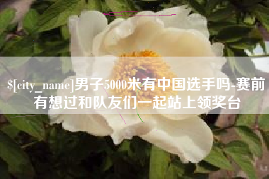 分宜男子5000米有中国选手吗-赛前有想过和队友们一起站上领奖台