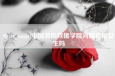 分宜中国消防救援学院河南省招女生吗