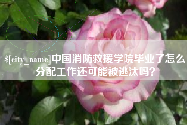 分宜中国消防救援学院毕业了怎么分配工作还可能被逃汰吗？