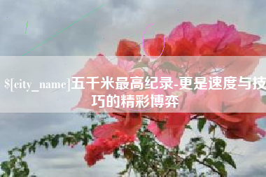 分宜五千米最高纪录-更是速度与技巧的精彩博弈