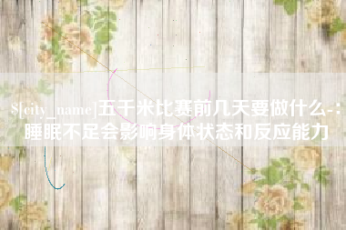 分宜五千米比赛前几天要做什么-：睡眠不足会影响身体状态和反应能力
