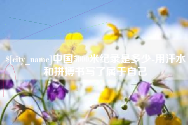 分宜中国5000米纪录是多少-用汗水和拼搏书写了属于自己