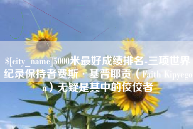 分宜5000米最好成绩排名-三项世界纪录保持者费斯·基普耶贡（Faith Kipyegon）无疑是其中的佼佼者