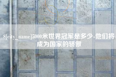 分宜5000米世界冠军是多少-他们将成为国家的骄傲