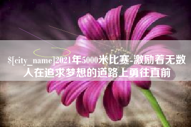 分宜2021年5000米比赛-激励着无数人在追求梦想的道路上勇往直前