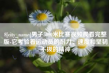 分宜男子5000米比赛视频观看完整版-它考验着运动员的耐力、速度和坚韧不拔的精神