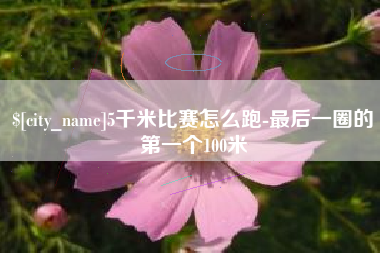分宜5千米比赛怎么跑-最后一圈的第一个100米