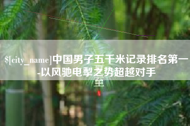 分宜中国男子五千米记录排名第一-以风驰电掣之势超越对手