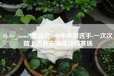 分宜奥运会5000米中国选手-一次次踏上这片充满挑战的赛场