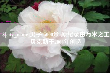 分宜男子 5000米-原纪录由万米之王贝克勒于2004年创造