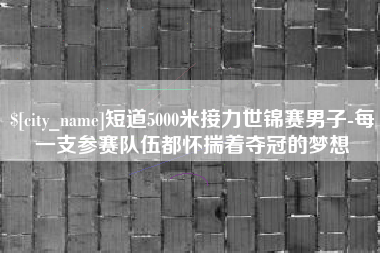 分宜短道5000米接力世锦赛男子-每一支参赛队伍都怀揣着夺冠的梦想