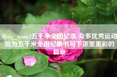 分宜五千米全国纪录-众多优秀运动员为五千米全国纪录书写下浓墨重彩的篇章