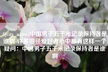 分宜中国男子五千米记录保持者是谁啊-许多田径爱好者心中都有这样一个疑问：中国男子五千米记录保持者是谁啊