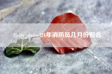 分宜21年消防员几月份报名