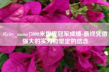 分宜5000米世界冠军成绩-最终凭借强大的实力和坚定的信念
