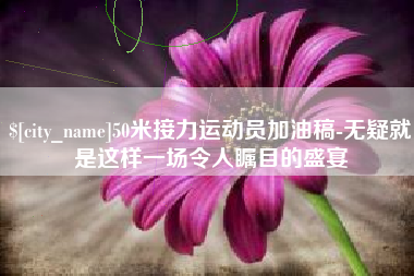 分宜50米接力运动员加油稿-无疑就是这样一场令人瞩目的盛宴