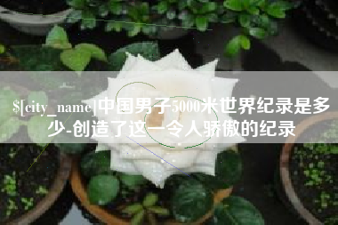 分宜中国男子5000米世界纪录是多少-创造了这一令人骄傲的纪录