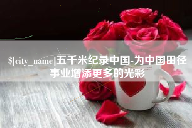 分宜五千米纪录中国-为中国田径事业增添更多的光彩
