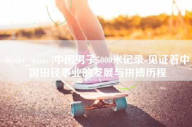 分宜中国男子5000米记录-见证着中国田径事业的发展与拼搏历程