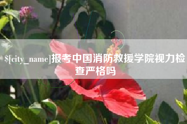 分宜报考中国消防救援学院视力检查严格吗