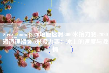 分宜2020短道速滑3000米接力赛-2020短道速滑3000米接力赛：冰上的速度与激情