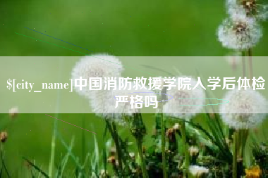 分宜中国消防救援学院入学后体检严格吗