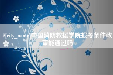 分宜中国消防救援学院报考条件政审能通过吗